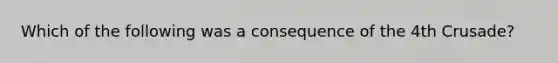 Which of the following was a consequence of the 4th Crusade?