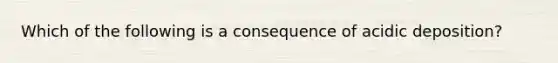 Which of the following is a consequence of acidic deposition?