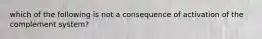 which of the following is not a consequence of activation of the complement system?