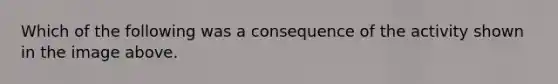 Which of the following was a consequence of the activity shown in the image above.