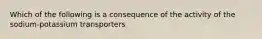 Which of the following is a consequence of the activity of the sodium-potassium transporters