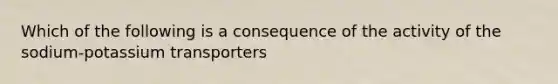 Which of the following is a consequence of the activity of the sodium-potassium transporters