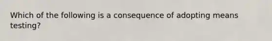 Which of the following is a consequence of adopting means testing?