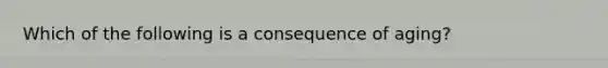 Which of the following is a consequence of aging?