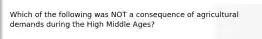 Which of the following was NOT a consequence of agricultural demands during the High Middle Ages?