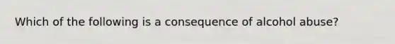 Which of the following is a consequence of alcohol abuse?