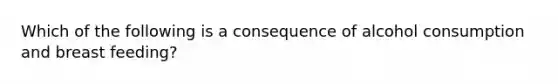 Which of the following is a consequence of alcohol consumption and breast feeding?