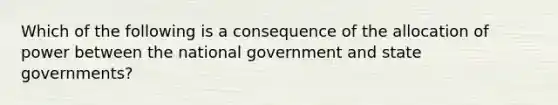 Which of the following is a consequence of the allocation of power between the national government and state governments?