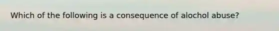 Which of the following is a consequence of alochol abuse?