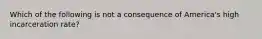 Which of the following is not a consequence of America's high incarceration rate?