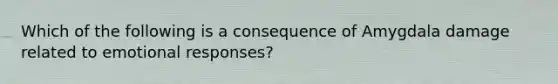 Which of the following is a consequence of Amygdala damage related to emotional responses?