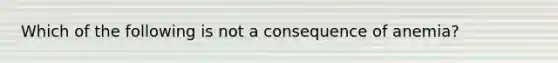 Which of the following is not a consequence of anemia?