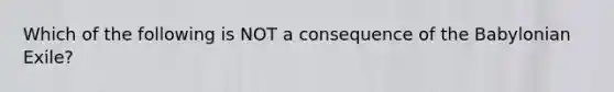 Which of the following is NOT a consequence of the Babylonian Exile?