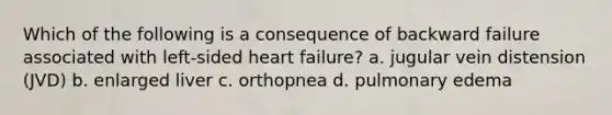 Which of the following is a consequence of backward failure associated with left-sided heart failure? a. jugular vein distension (JVD) b. enlarged liver c. orthopnea d. pulmonary edema