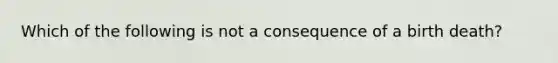 Which of the following is not a consequence of a birth death?