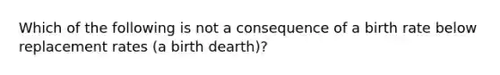 Which of the following is not a consequence of a birth rate below replacement rates (a birth dearth)?