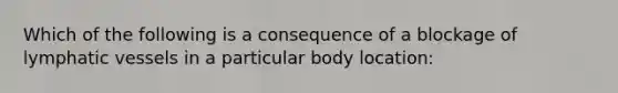 Which of the following is a consequence of a blockage of lymphatic vessels in a particular body location: