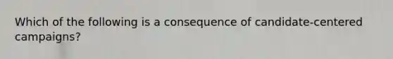 Which of the following is a consequence of candidate-centered campaigns?