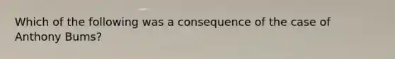 Which of the following was a consequence of the case of Anthony Bums?