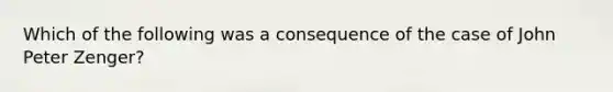 Which of the following was a consequence of the case of John Peter Zenger?