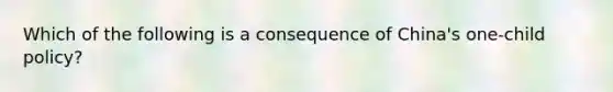 Which of the following is a consequence of China's one-child policy?