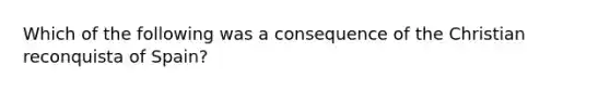 Which of the following was a consequence of the Christian reconquista of Spain?