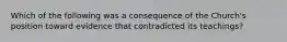 Which of the following was a consequence of the Church's position toward evidence that contradicted its teachings?