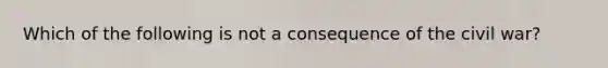 Which of the following is not a consequence of the civil war?