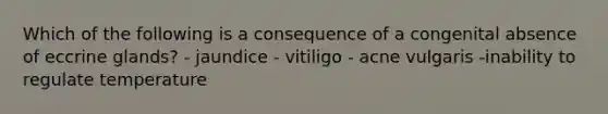 Which of the following is a consequence of a congenital absence of eccrine glands? - jaundice - vitiligo - acne vulgaris -inability to regulate temperature