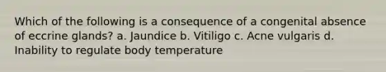 Which of the following is a consequence of a congenital absence of eccrine glands? a. Jaundice b. Vitiligo c. Acne vulgaris d. Inability to regulate body temperature