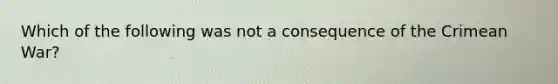 Which of the following was not a consequence of the Crimean War?