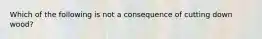 Which of the following is not a consequence of cutting down wood?