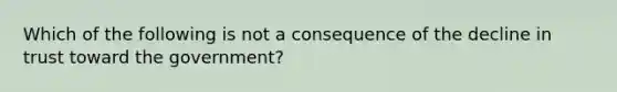 Which of the following is not a consequence of the decline in trust toward the government?