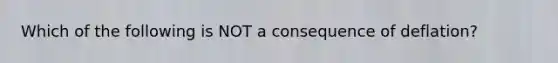 Which of the following is NOT a consequence of deflation?