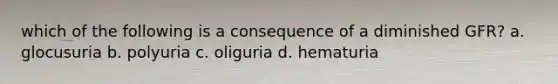 which of the following is a consequence of a diminished GFR? a. glocusuria b. polyuria c. oliguria d. hematuria