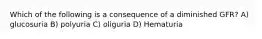Which of the following is a consequence of a diminished GFR? A) glucosuria B) polyuria C) oliguria D) Hematuria