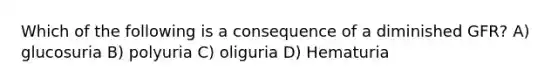 Which of the following is a consequence of a diminished GFR? A) glucosuria B) polyuria C) oliguria D) Hematuria