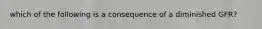 which of the following is a consequence of a diminished GFR?