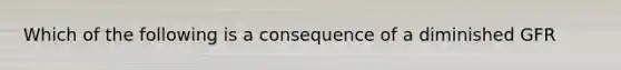 Which of the following is a consequence of a diminished GFR