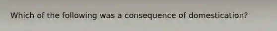 Which of the following was a consequence of domestication?