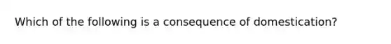 Which of the following is a consequence of domestication?