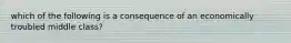 which of the following is a consequence of an economically troubled middle class?