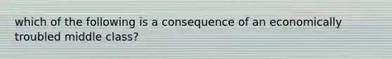 which of the following is a consequence of an economically troubled middle class?