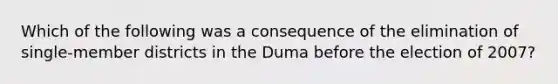 Which of the following was a consequence of the elimination of single-member districts in the Duma before the election of 2007?