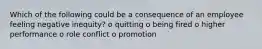 Which of the following could be a consequence of an employee feeling negative inequity? o quitting o being fired o higher performance o role conflict o promotion