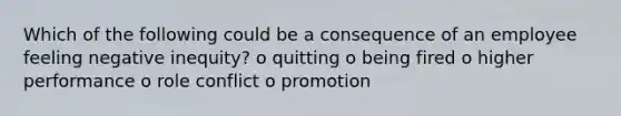 Which of the following could be a consequence of an employee feeling negative inequity? o quitting o being fired o higher performance o role conflict o promotion