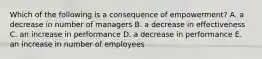 Which of the following is a consequence of empowerment? A. a decrease in number of managers B. a decrease in effectiveness C. an increase in performance D. a decrease in performance E. an increase in number of employees