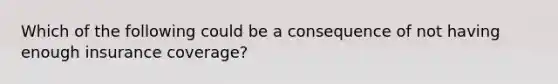 Which of the following could be a consequence of not having enough insurance coverage?