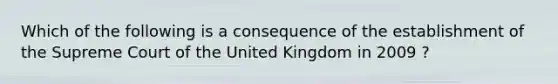 Which of the following is a consequence of the establishment of the Supreme Court of the United Kingdom in 2009 ?