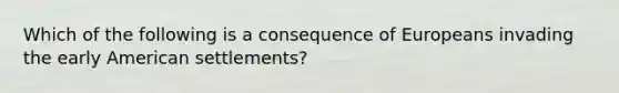 Which of the following is a consequence of Europeans invading the early American settlements?